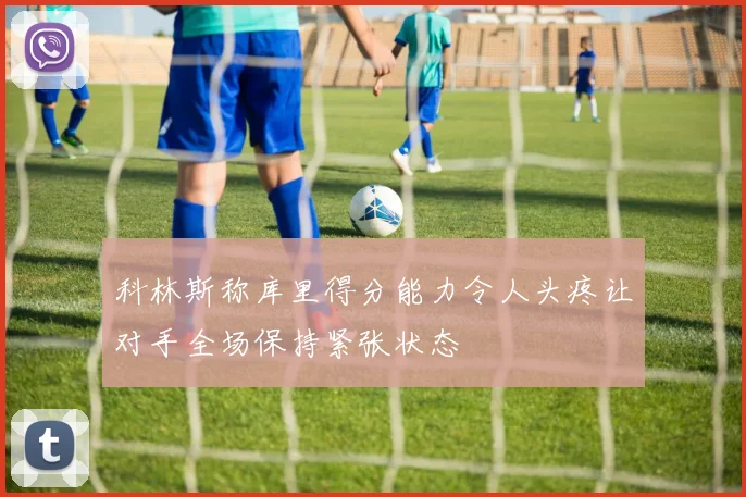 科林斯称库里得分能力令人头疼让对手全场保持紧张状态