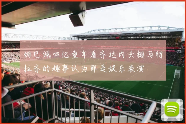 姆巴佩回忆童年看齐达内头槌马特拉齐的趣事认为那是娱乐表演