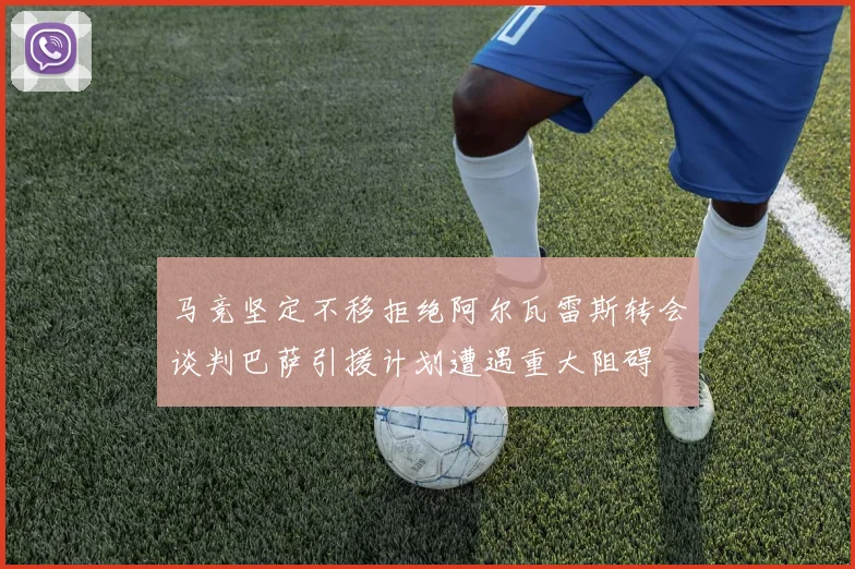 马竞坚定不移拒绝阿尔瓦雷斯转会谈判巴萨引援计划遭遇重大阻碍