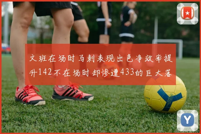 文班在场时马刺表现出色净效率提升142不在场时却惨遭433的巨大落差