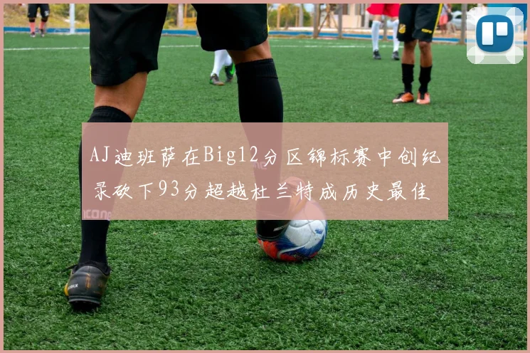 AJ迪班萨在Big12分区锦标赛中创纪录砍下93分超越杜兰特成历史最佳