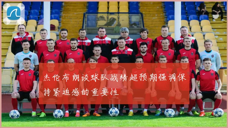 杰伦布朗谈球队战绩超预期强调保持紧迫感的重要性