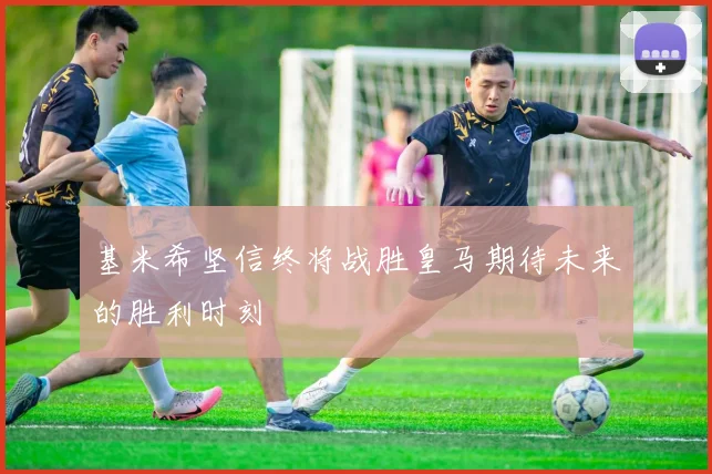 基米希坚信终将战胜皇马期待未来的胜利时刻
