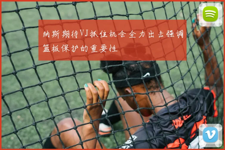 纳斯期待VJ抓住机会全力出击强调篮板保护的重要性