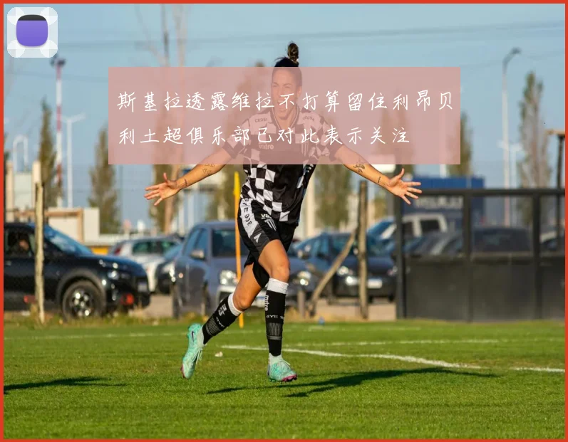 斯基拉透露维拉不打算留住利昂贝利土超俱乐部已对此表示关注