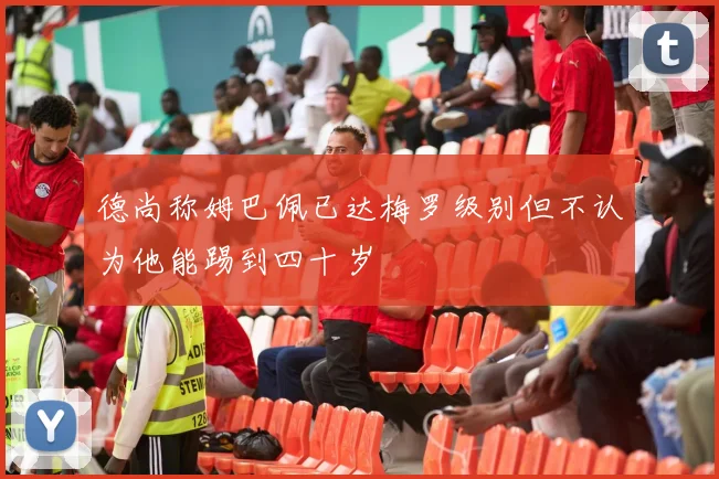 德尚称姆巴佩已达梅罗级别但不认为他能踢到四十岁