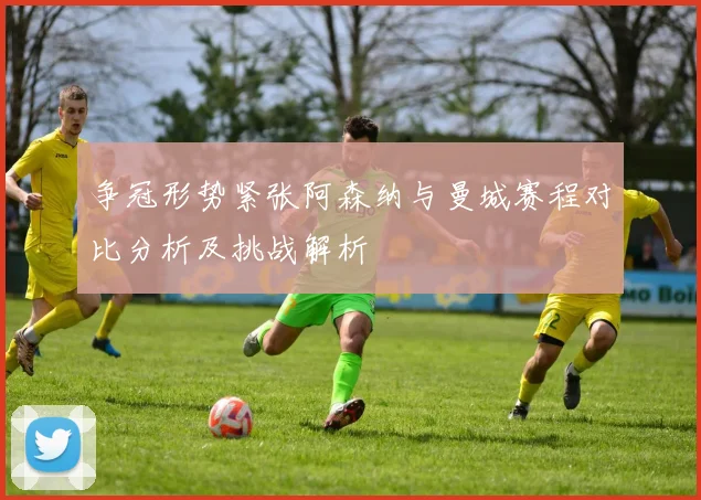 争冠形势紧张阿森纳与曼城赛程对比分析及挑战解析