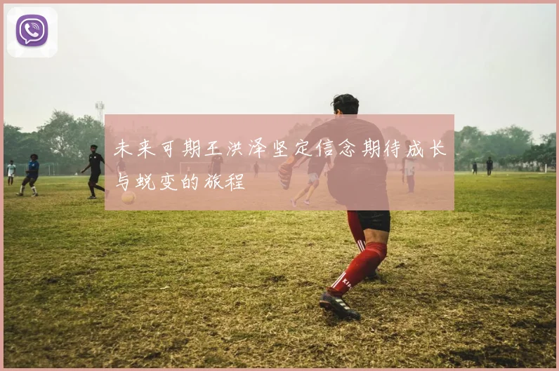 未来可期王洪泽坚定信念期待成长与蜕变的旅程