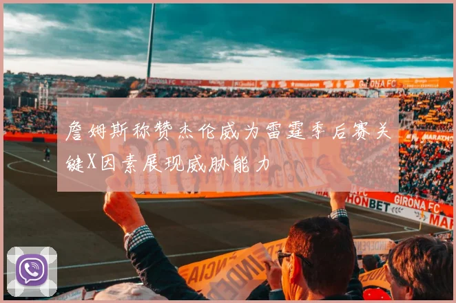 詹姆斯称赞杰伦威为雷霆季后赛关键X因素展现威胁能力
