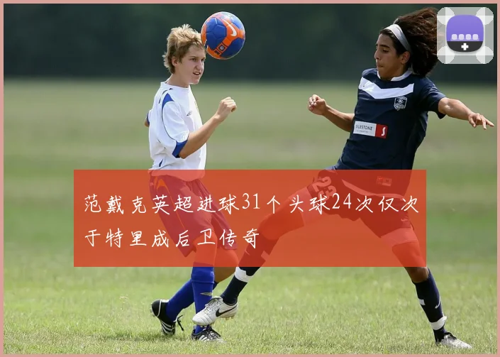 范戴克英超进球31个头球24次仅次于特里成后卫传奇