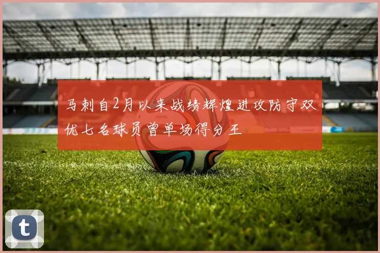 马刺自2月以来战绩辉煌进攻防守双优七名球员曾单场得分王
