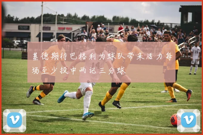 基德期待巴格利为球队带来活力每场至少投中两记三分球