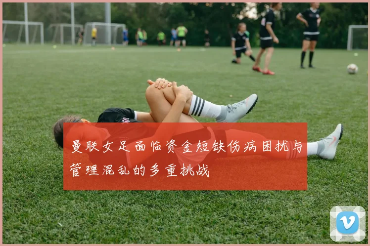 曼联女足面临资金短缺伤病困扰与管理混乱的多重挑战