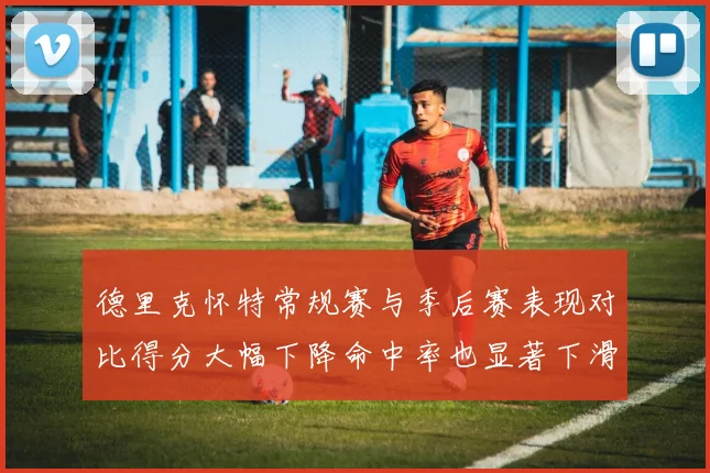 德里克怀特常规赛与季后赛表现对比得分大幅下降命中率也显著下滑
