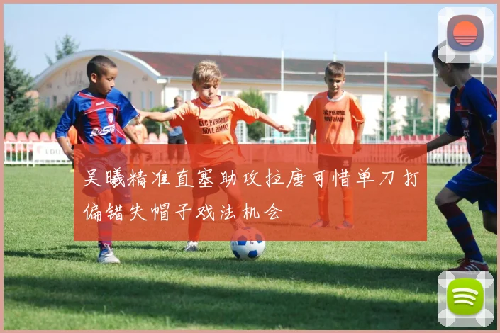 吴曦精准直塞助攻拉唐可惜单刀打偏错失帽子戏法机会