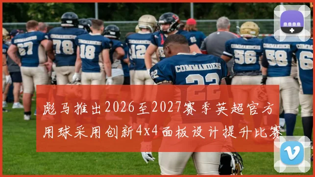 彪马推出2026至2027赛季英超官方用球采用创新4x4面板设计提升比赛表现