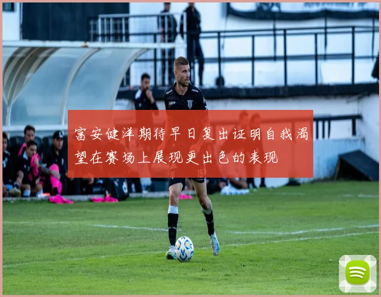 富安健洋期待早日复出证明自我渴望在赛场上展现更出色的表现