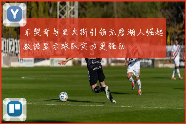 东契奇与里夫斯引领无詹湖人崛起数据显示球队实力更强劲