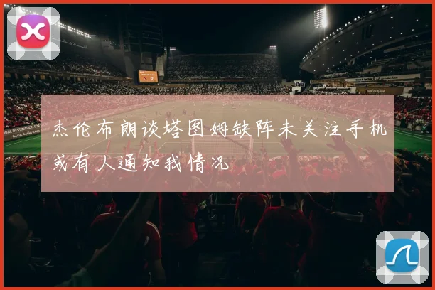 杰伦布朗谈塔图姆缺阵未关注手机或有人通知我情况