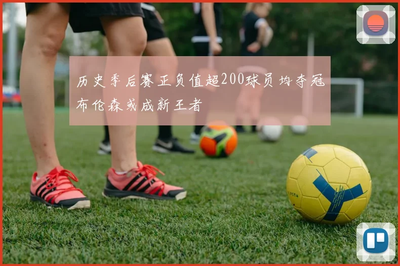 历史季后赛正负值超200球员均夺冠布伦森或成新王者