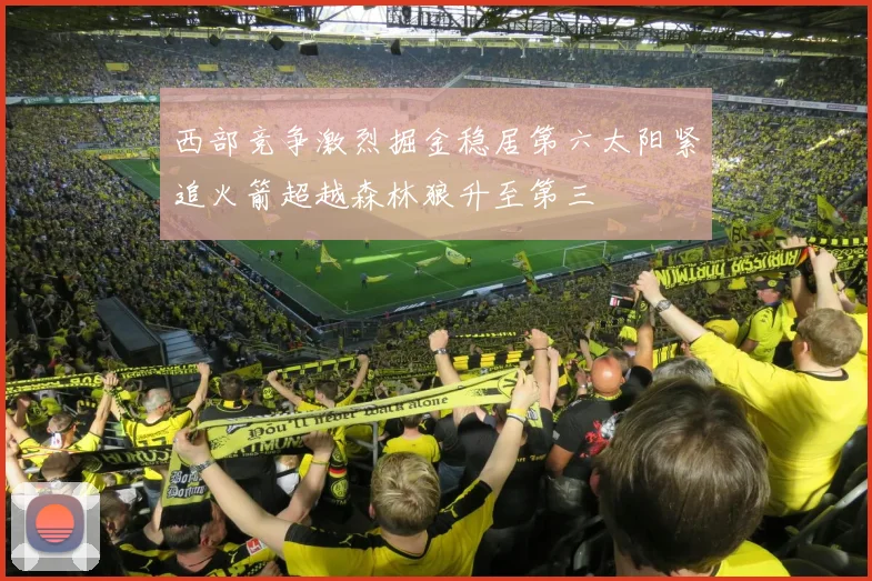西部竞争激烈掘金稳居第六太阳紧追火箭超越森林狼升至第三