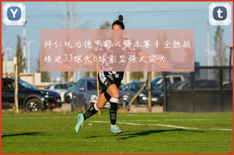 拜仁统治德甲前六强本赛季全胜战绩进33球失6球彰显强大实力