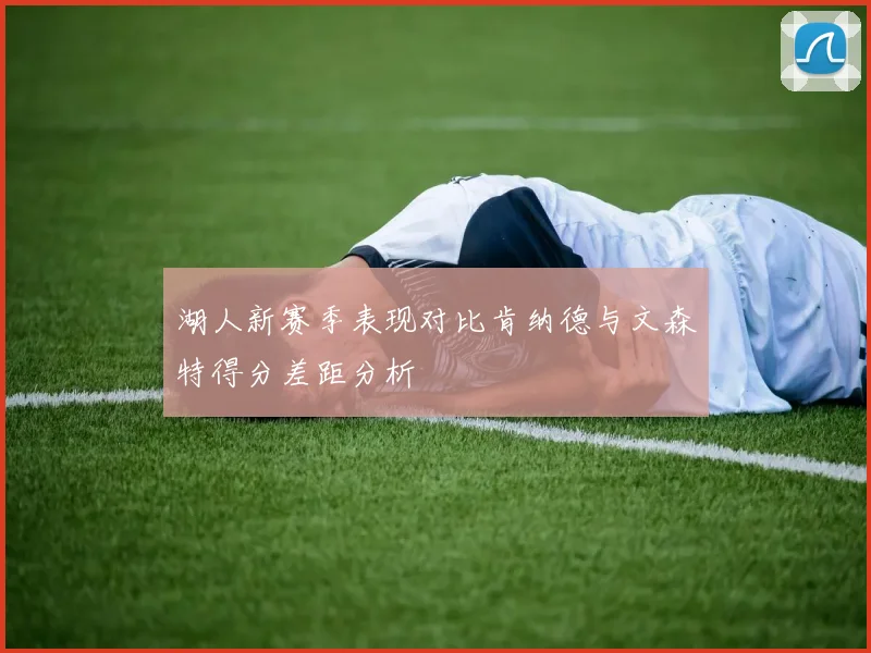 湖人新赛季表现对比肯纳德与文森特得分差距分析