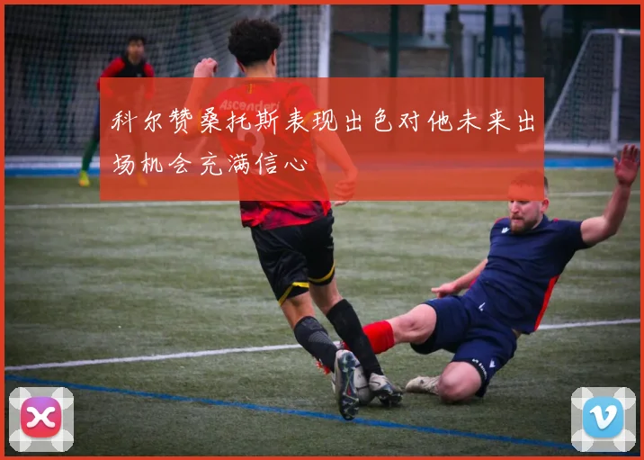 科尔赞桑托斯表现出色对他未来出场机会充满信心