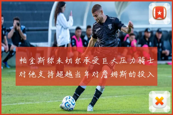 帕金斯称米切尔承受巨大压力骑士对他支持超越当年对詹姆斯的投入