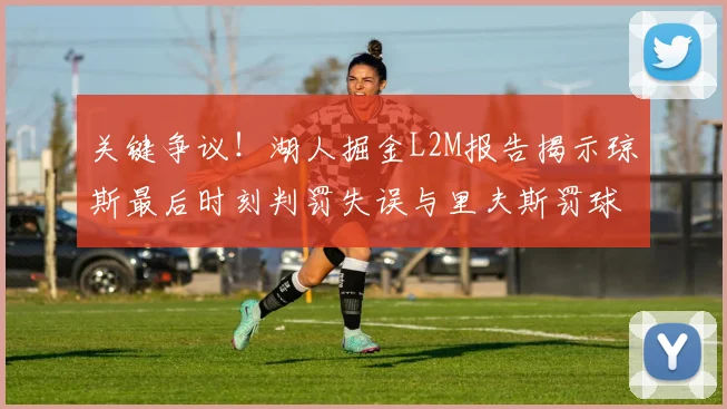 关键争议!湖人掘金L2M报告揭示琼斯最后时刻判罚失误与里夫斯罚球争议