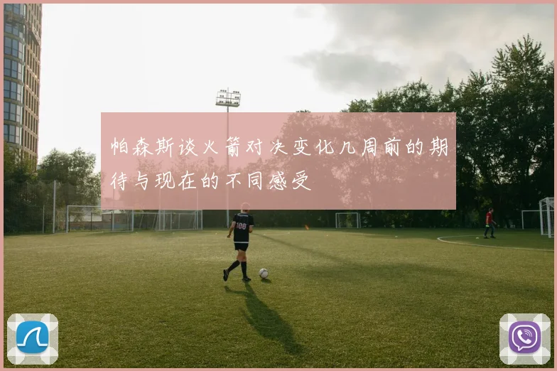 帕森斯谈火箭对决变化几周前的期待与现在的不同感受