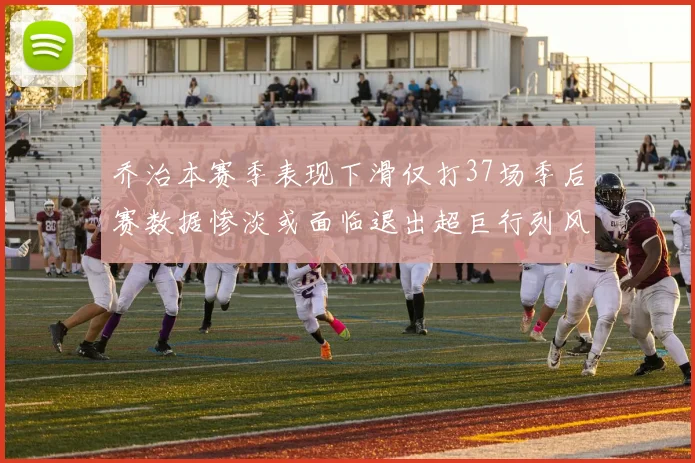 乔治本赛季表现下滑仅打37场季后赛数据惨淡或面临退出超巨行列风险