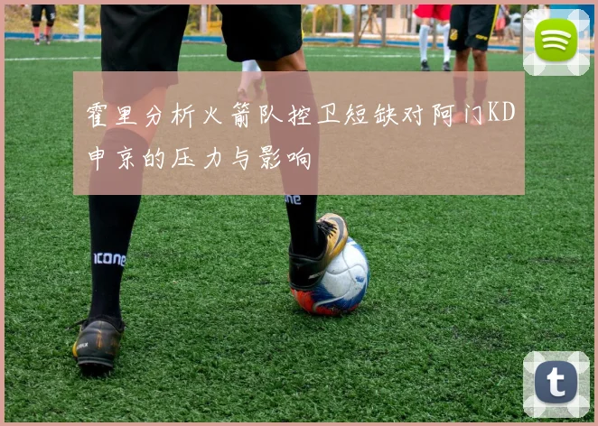 霍里分析火箭队控卫短缺对阿门KD申京的压力与影响