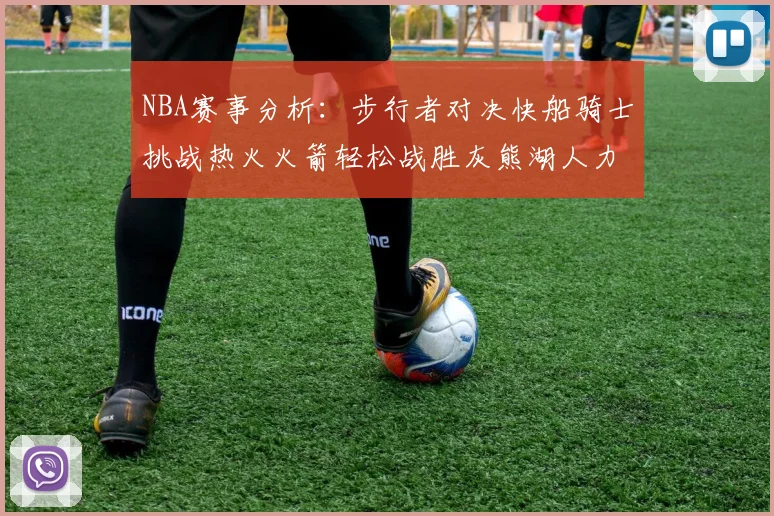 NBA赛事分析：步行者对决快船骑士挑战热火火箭轻松战胜灰熊湖人力克篮网