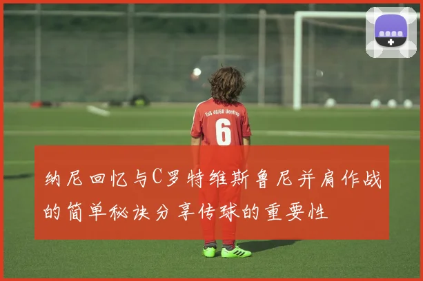 纳尼回忆与C罗特维斯鲁尼并肩作战的简单秘诀分享传球的重要性