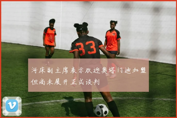 河床副主席表示欢迎奥塔门迪加盟但尚未展开正式谈判