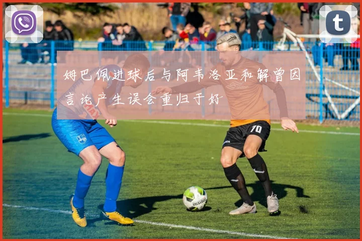 姆巴佩进球后与阿韦洛亚和解曾因言论产生误会重归于好
