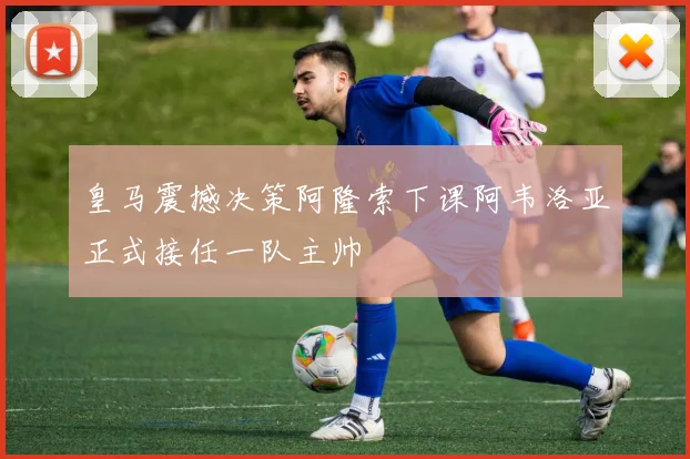皇马震撼决策阿隆索下课阿韦洛亚正式接任一队主帅