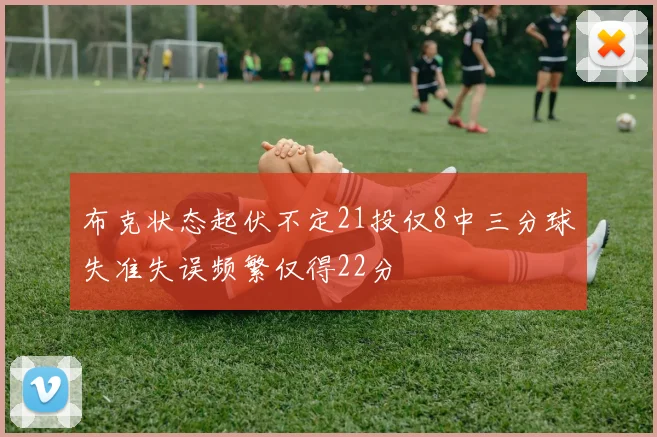 布克状态起伏不定21投仅8中三分球失准失误频繁仅得22分