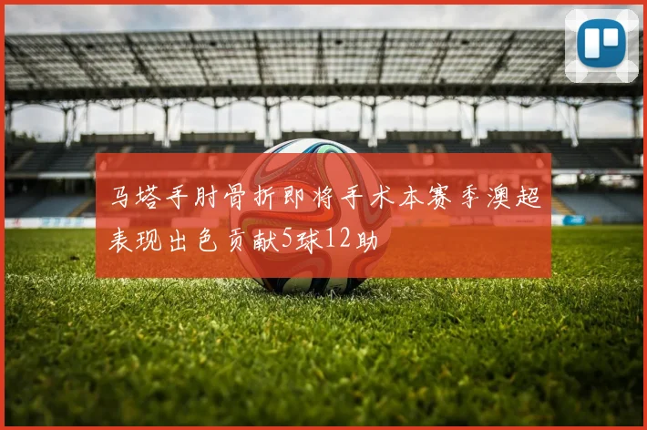 马塔手肘骨折即将手术本赛季澳超表现出色贡献5球12助