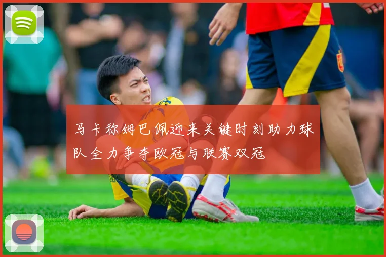 马卡称姆巴佩迎来关键时刻助力球队全力争夺欧冠与联赛双冠