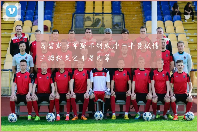 马雷斯卡年薪不到瓜帅一半曼城博主揭秘奖金丰厚内幕