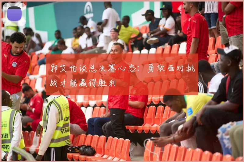 郭艾伦谈总决赛心态:勇敢面对挑战才能赢得胜利