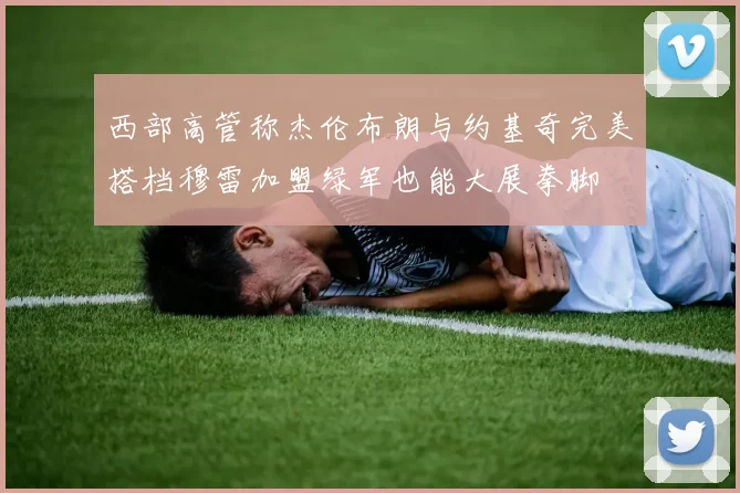 西部高管称杰伦布朗与约基奇完美搭档穆雷加盟绿军也能大展拳脚