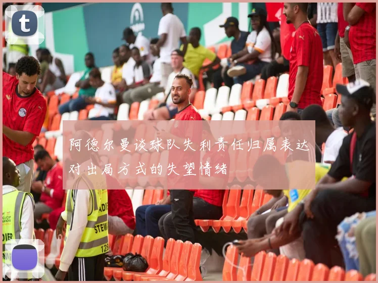 阿德尔曼谈球队失利责任归属表达对出局方式的失望情绪